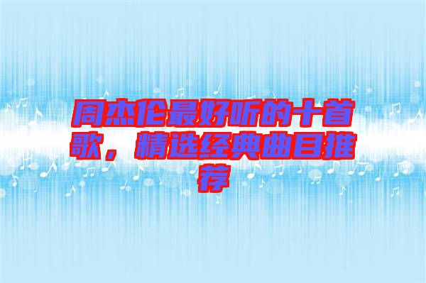 周杰倫最好聽的十首歌，精選經(jīng)典曲目推薦