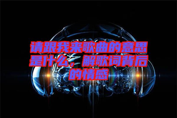 請(qǐng)跟我來歌曲的意思是什么，解歌詞背后的情感