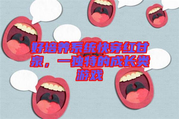 好培養(yǎng)系統(tǒng)快穿紅甘泉，一獨(dú)特的成長類游戲