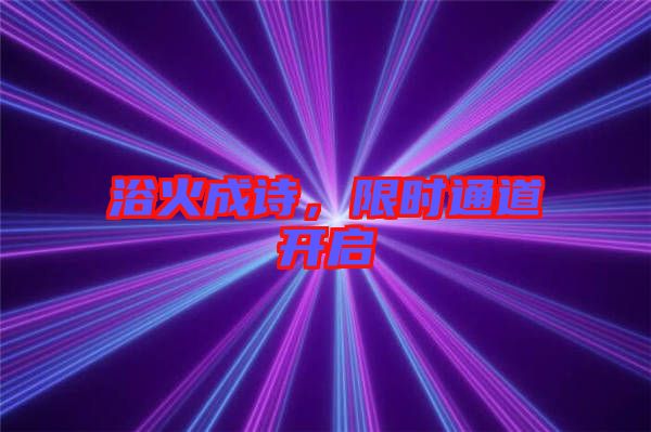 浴火成詩(shī)，限時(shí)通道開(kāi)啟