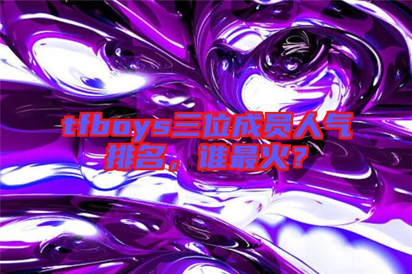 tfboys三位成員人氣排名，誰最火？