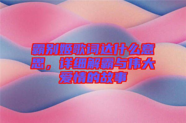 霸別姬歌詞達(dá)什么意思，詳細(xì)解霸與偉大愛情的故事