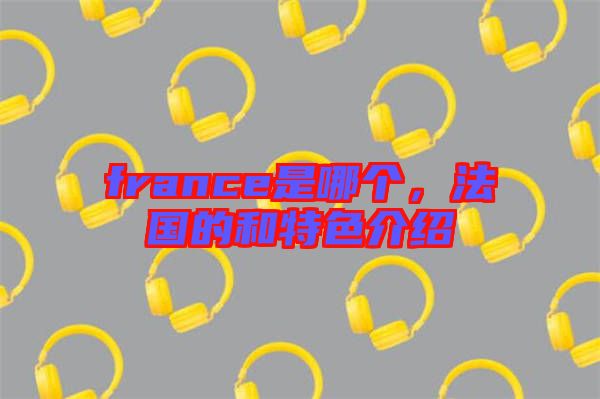 france是哪個(gè)，法國的和特色介紹