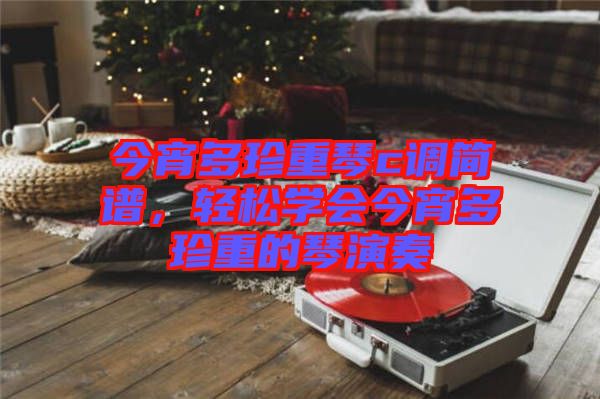 今宵多珍重琴c調(diào)簡譜，輕松學(xué)會今宵多珍重的琴演奏