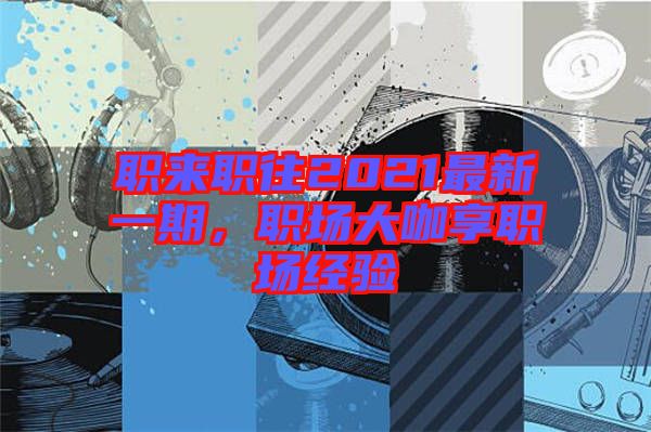 職來(lái)職往2021最新一期，職場(chǎng)大咖享職場(chǎng)經(jīng)驗(yàn)