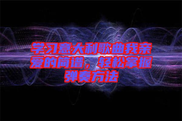 學(xué)習(xí)意大利歌曲我親愛的簡(jiǎn)譜，輕松掌握彈奏方法