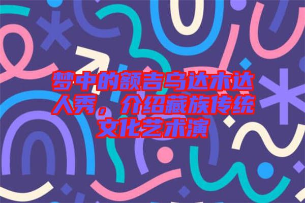 夢中的額吉烏達木達人秀，介紹藏族傳統(tǒng)文化藝術演