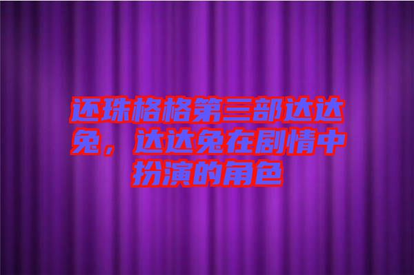 還珠格格第三部達(dá)達(dá)兔，達(dá)達(dá)兔在劇情中扮演的角色