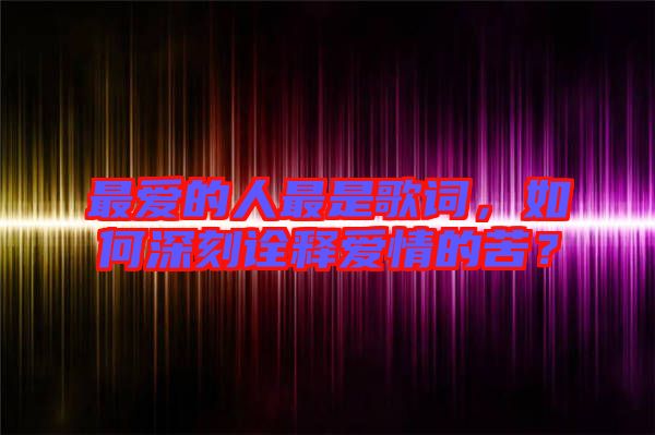 最愛(ài)的人最是歌詞，如何深刻詮釋愛(ài)情的苦？