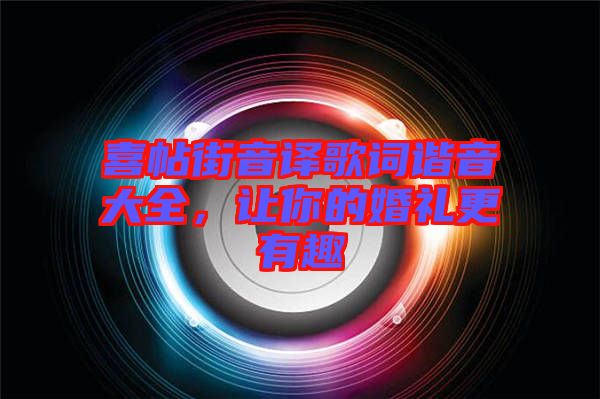 喜帖街音譯歌詞諧音大全，讓你的婚禮更有趣