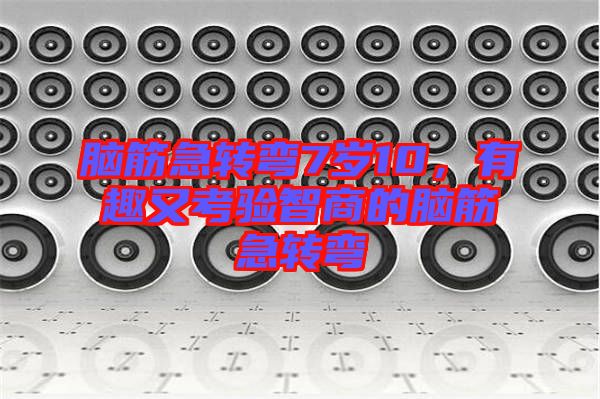 腦筋急轉(zhuǎn)彎7歲10，有趣又考驗(yàn)智商的腦筋急轉(zhuǎn)彎