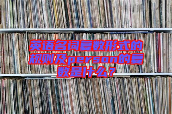 英語(yǔ)名詞復(fù)數(shù)形式的規(guī)則及person的復(fù)數(shù)是什么？