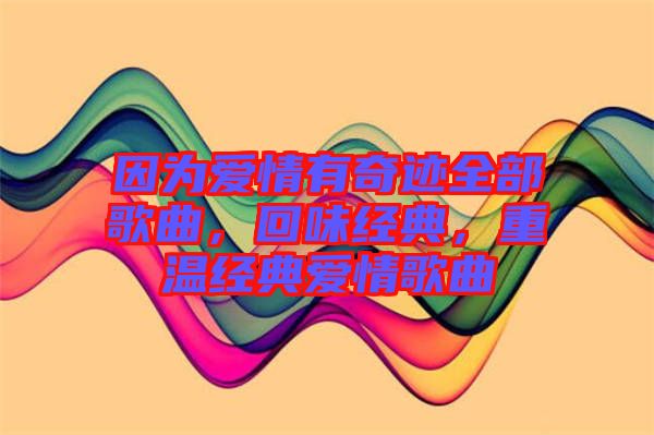 因?yàn)閻矍橛衅孥E全部歌曲，回味經(jīng)典，重溫經(jīng)典愛情歌曲