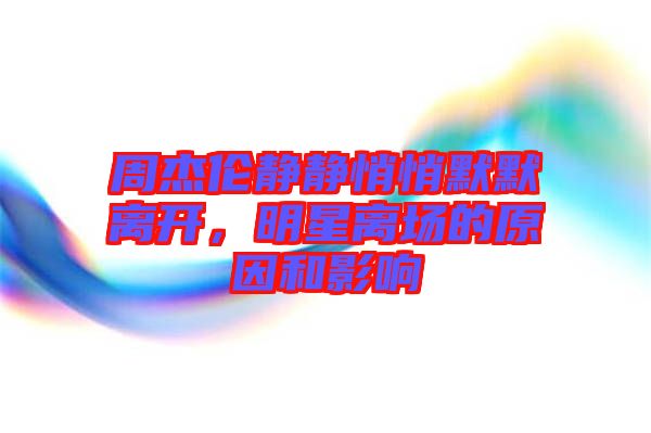 周杰倫靜靜悄悄默默離開，明星離場的原因和影響