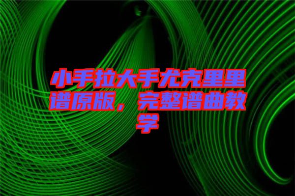 小手拉大手尤克里里譜原版，完整譜曲教學(xué)