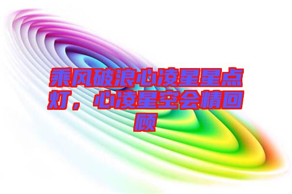 乘風破浪心凌星星點燈，心凌星空會精回顧