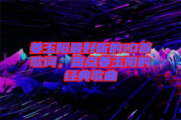 姜玉陽最好聽的10首歌詞，盤點姜玉陽的經(jīng)典歌曲