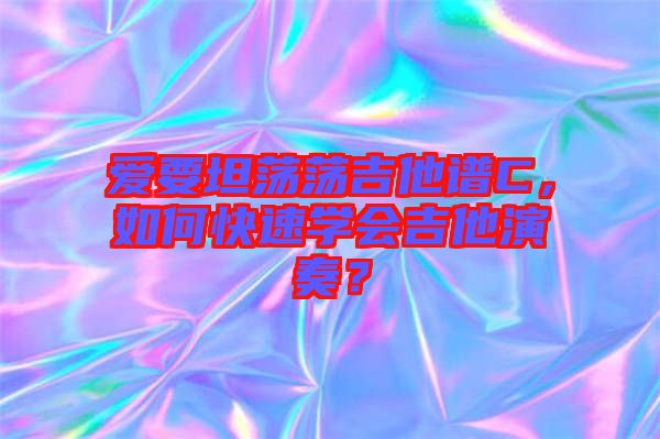 愛要坦蕩蕩吉他譜C，如何快速學會吉他演奏？
