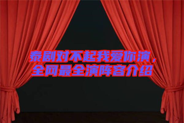 泰劇對不起我愛你演，全網(wǎng)最全演陣容介紹