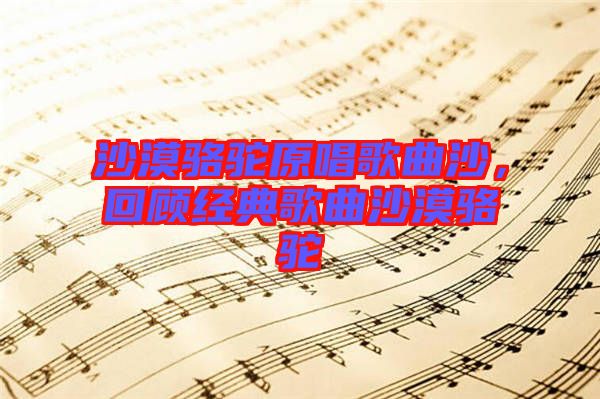 沙漠駱駝原唱歌曲沙，回顧經(jīng)典歌曲沙漠駱駝