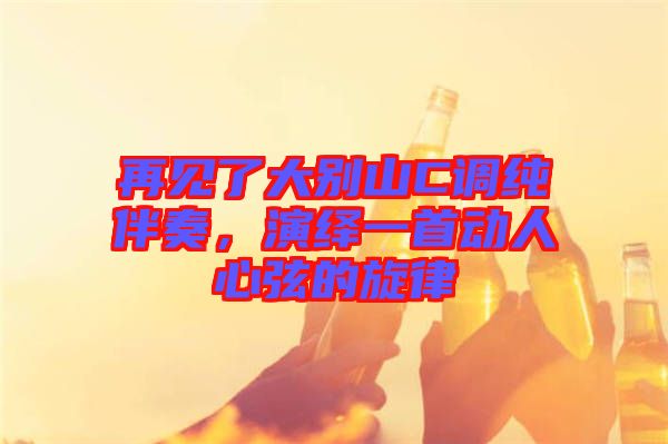 再見了大別山C調(diào)純伴奏，演繹一首動(dòng)人心弦的旋律
