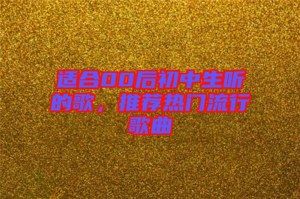 適合00后初中生聽的歌，推薦熱門流行歌曲