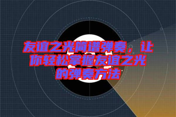 友誼之光簡譜彈奏，讓你輕松掌握友誼之光的彈奏方法