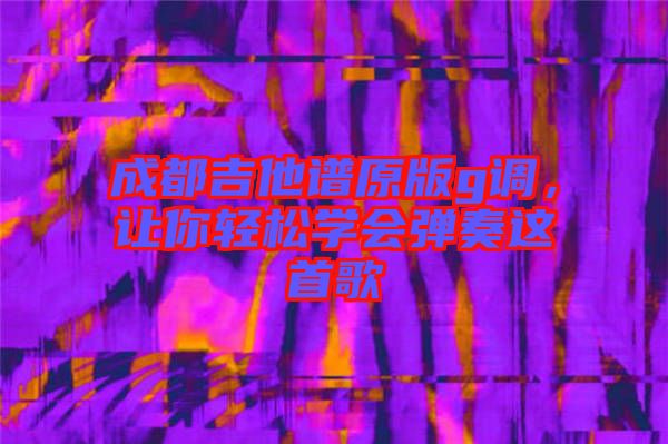 成都吉他譜原版g調(diào)，讓你輕松學(xué)會彈奏這首歌