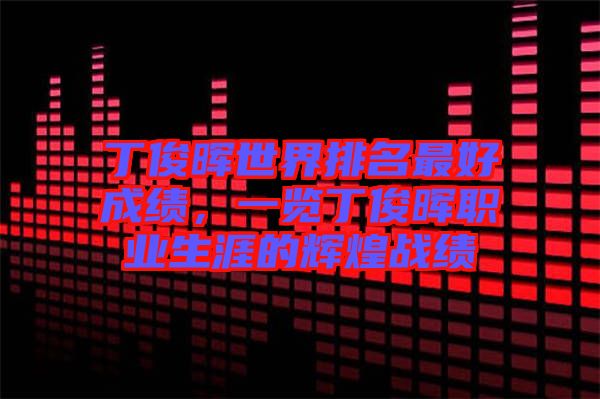 丁俊暉世界排名最好成績(jī)，一覽丁俊暉職業(yè)生涯的輝煌戰(zhàn)績(jī)