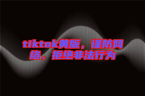 tiktok黃版，謹(jǐn)防網(wǎng)絡(luò)，拒絕非法行為