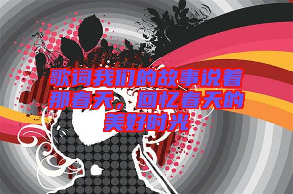歌詞我們的故事說著那春天，回憶春天的美好時(shí)光