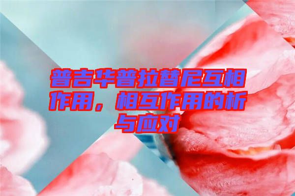 普吉華普拉替尼互相作用，相互作用的析與應(yīng)對(duì)