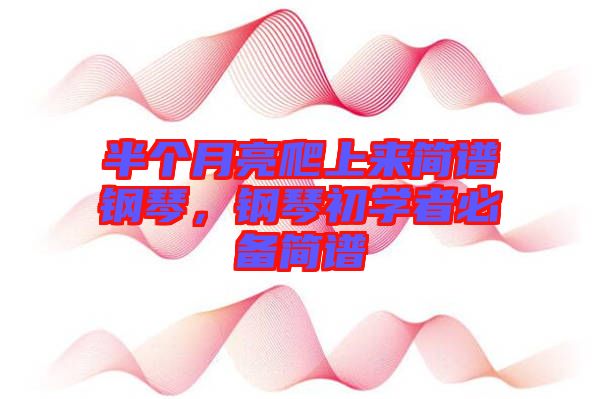 半個月亮爬上來簡譜鋼琴，鋼琴初學(xué)者必備簡譜