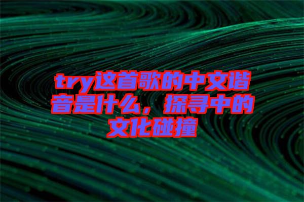 try這首歌的中文諧音是什么，探尋中的文化碰撞