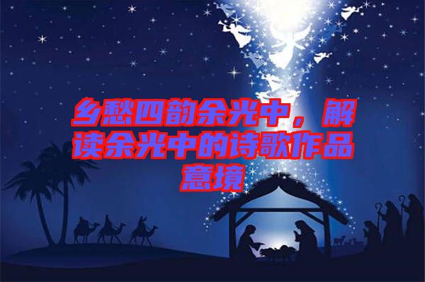 鄉(xiāng)愁四韻余光中，解讀余光中的詩歌作品意境
