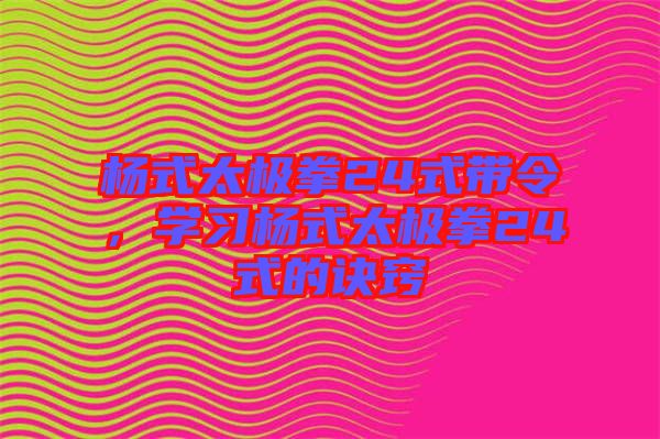 楊式太極拳24式帶令，學(xué)習(xí)楊式太極拳24式的訣竅