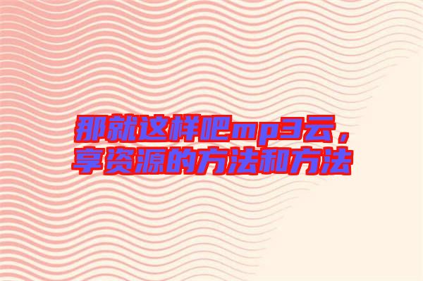 那就這樣吧mp3云，享資源的方法和方法
