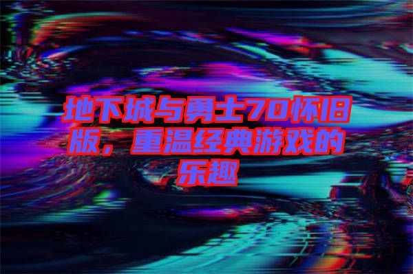 地下城與勇士70懷舊版，重溫經典游戲的樂趣