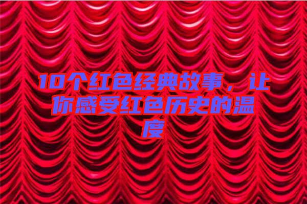 10個(gè)紅色經(jīng)典故事，讓你感受紅色歷史的溫度