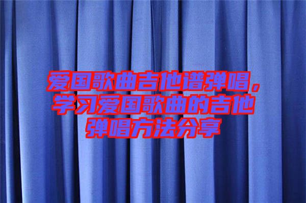 愛國歌曲吉他譜彈唱，學(xué)習(xí)愛國歌曲的吉他彈唱方法分享