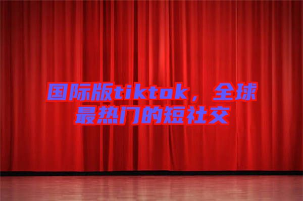 國際版tiktok，全球最熱門的短社交