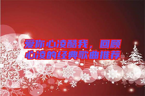 愛你心凌酷我，回顧心凌的經(jīng)典歌曲推薦