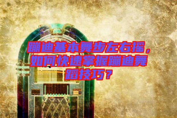 蹦迪基本舞步左右搖，如何快速掌握蹦迪舞蹈技巧？