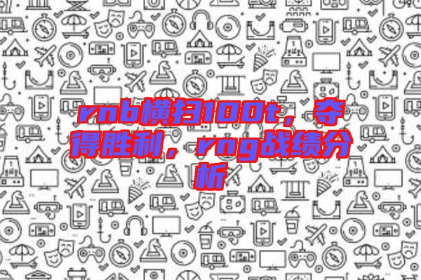 rnb橫掃100t，奪得勝利，rng戰(zhàn)績(jī)分析