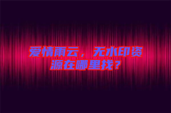 愛情雨云，無水印資源在哪里找？