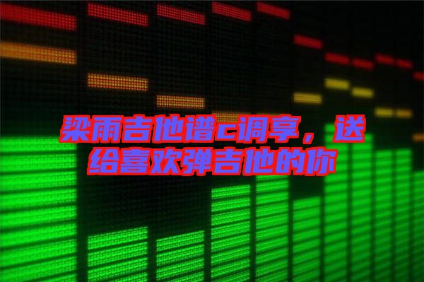梁雨吉他譜c調享，送給喜歡彈吉他的你