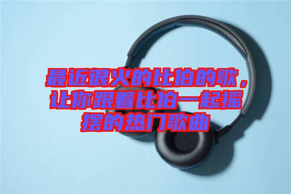 最近很火的比伯的歌，讓你跟著比伯一起搖擺的熱門歌曲