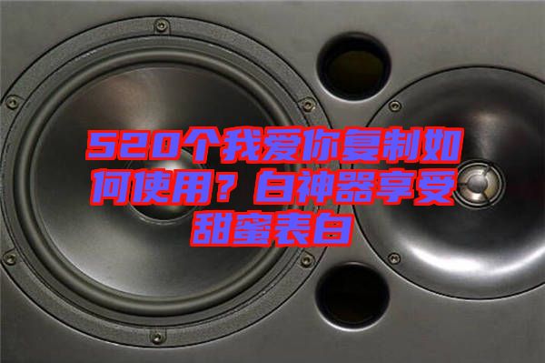 520個我愛你復(fù)制如何使用？白神器享受甜蜜表白