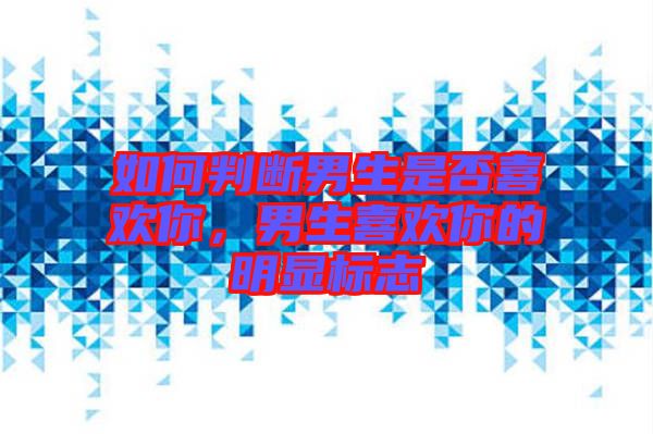 如何判斷男生是否喜歡你，男生喜歡你的明顯標(biāo)志