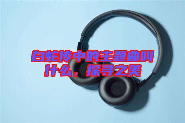 白蛇傳中的主題曲叫什么，探尋之美